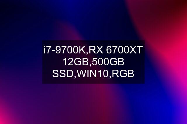 i7-9700K,RX 6700XT 12GB,500GB SSD,WIN10,RGB