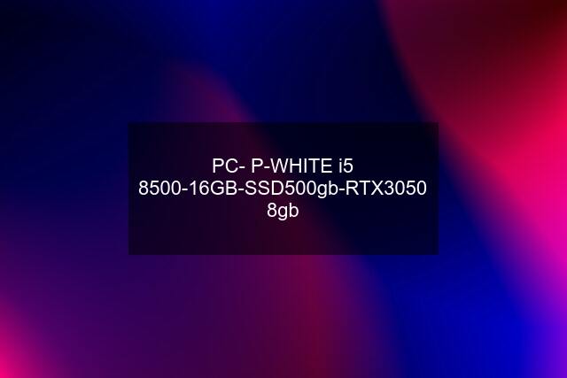 PC- P-WHITE i5 8500-16GB-SSD500gb-RTX3050 8gb