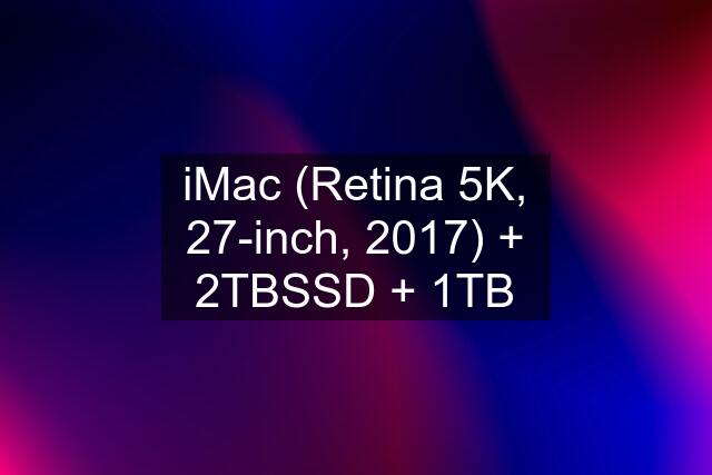 iMac (Retina 5K, 27-inch, 2017) + 2TBSSD + 1TB