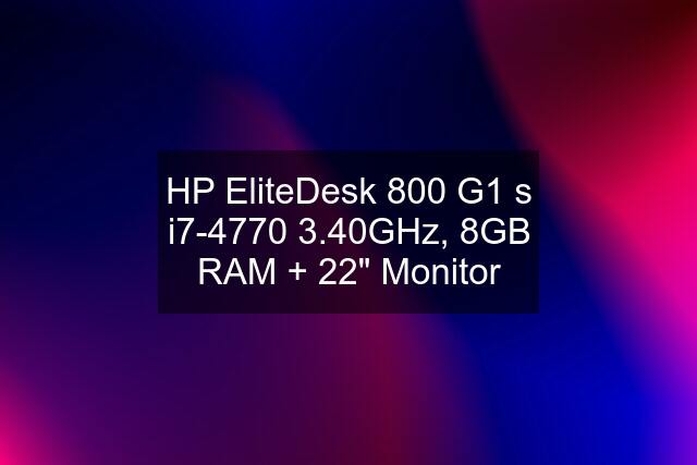 HP EliteDesk 800 G1 s i7-4770 3.40GHz, 8GB RAM + 22" Monitor