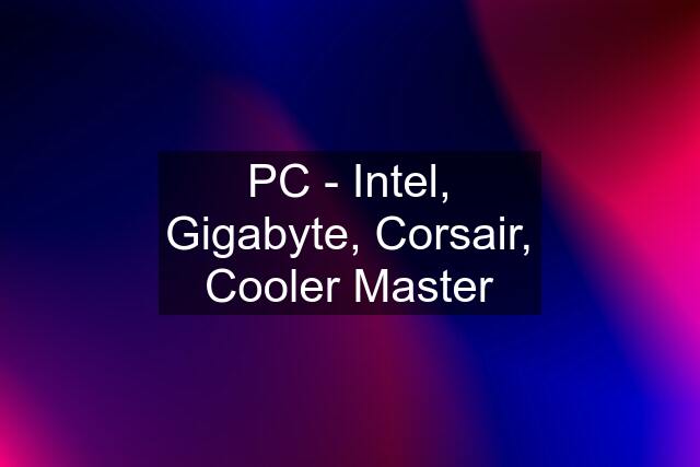 PC - Intel, Gigabyte, Corsair, Cooler Master