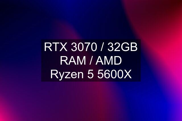 RTX 3070 / 32GB RAM / AMD Ryzen 5 5600X