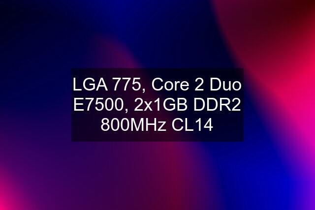 LGA 775, Core 2 Duo E7500, 2x1GB DDR2 800MHz CL14