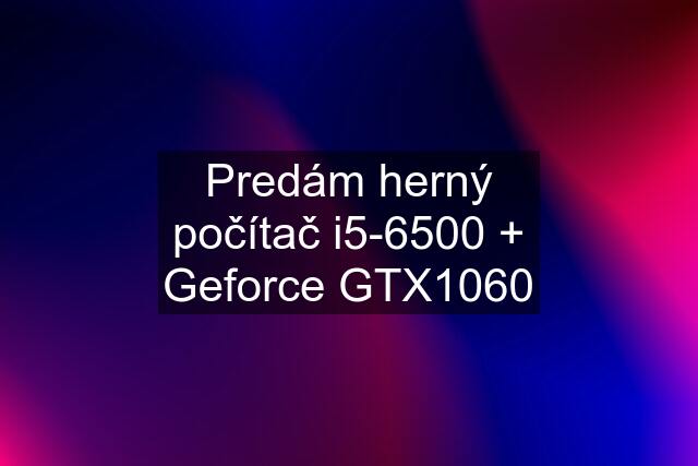 Predám herný počítač i5-6500 + Geforce GTX1060