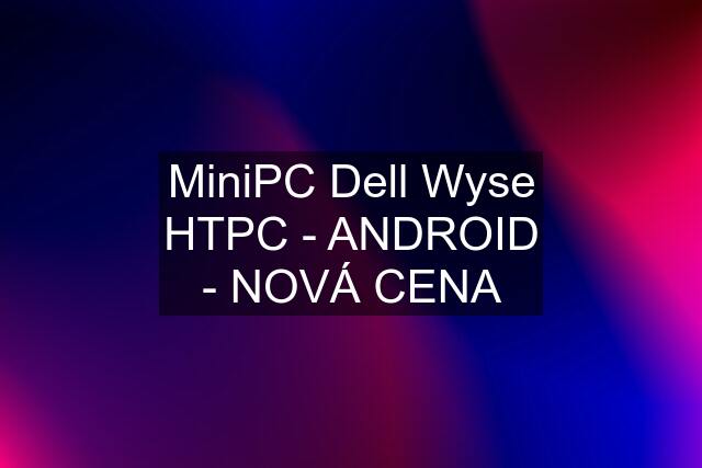 MiniPC Dell Wyse HTPC - ANDROID - NOVÁ CENA