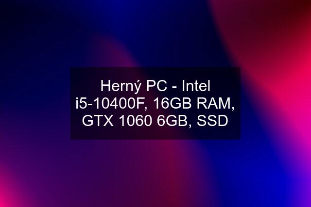 Herný PC - Intel i5-10400F, 16GB RAM, GTX 1060 6GB, SSD