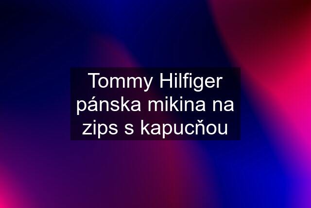 Tommy Hilfiger pánska mikina na zips s kapucňou