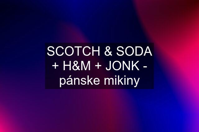 SCOTCH & SODA + H&M + JONK - pánske mikiny