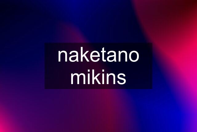 naketano mikins