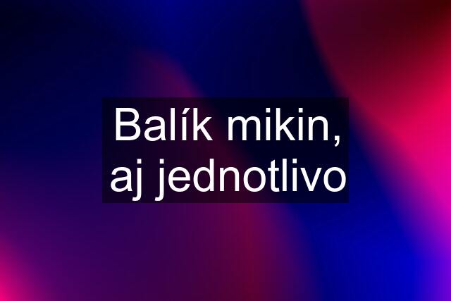 Balík mikin, aj jednotlivo