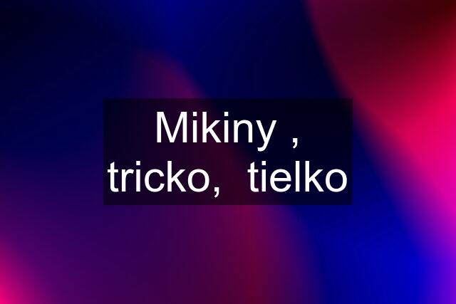 Mikiny , tricko,  tielko