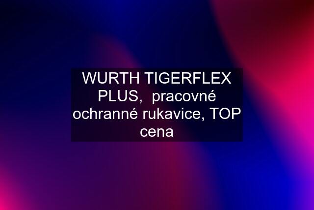 WURTH TIGERFLEX PLUS,  pracovné ochranné rukavice, TOP cena