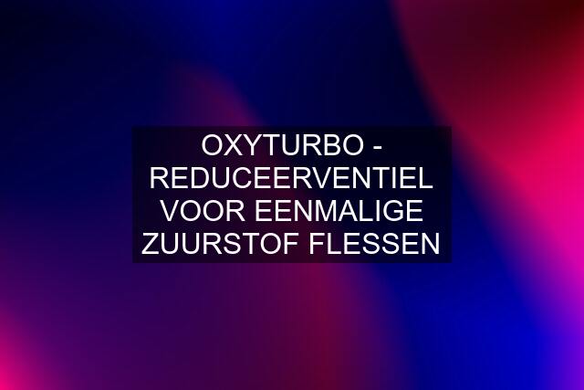 OXYTURBO - REDUCEERVENTIEL VOOR EENMALIGE ZUURSTOF FLESSEN