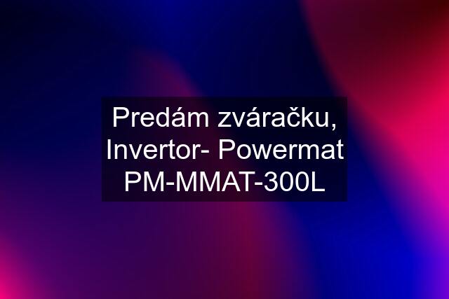 Predám zváračku, Invertor- Powermat PM-MMAT-300L
