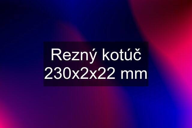 Rezný kotúč 230x2x22 mm