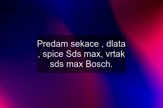 Predam sekace , dlata , spice Sds max, vrtak sds max Bosch.