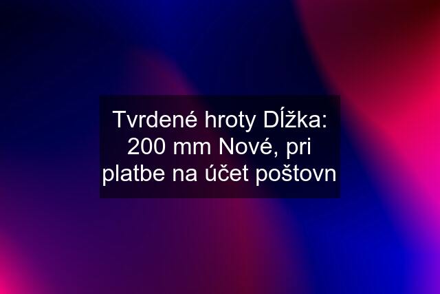 Tvrdené hroty Dĺžka: 200 mm Nové, pri platbe na účet poštovn