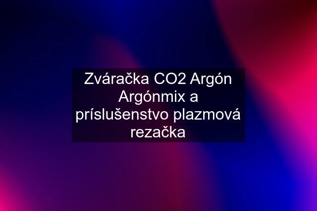 Zváračka CO2 Argón Argónmix a príslušenstvo plazmová rezačka