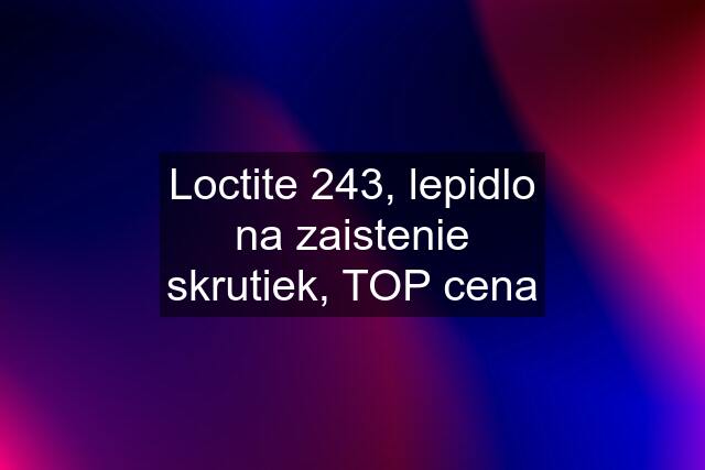 Loctite 243, lepidlo na zaistenie skrutiek, TOP cena