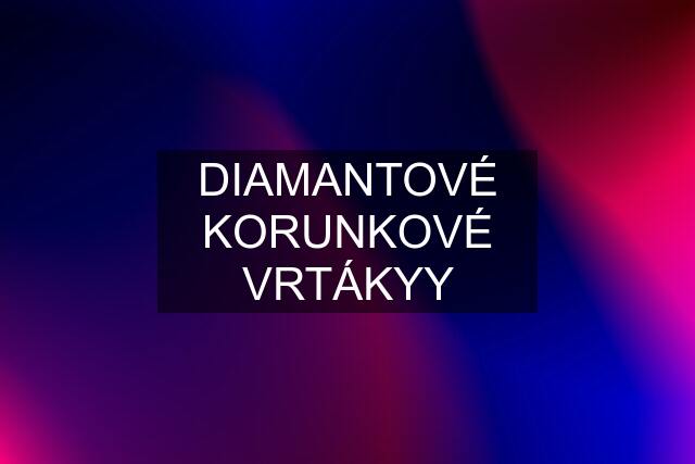 DIAMANTOVÉ KORUNKOVÉ VRTÁKYY