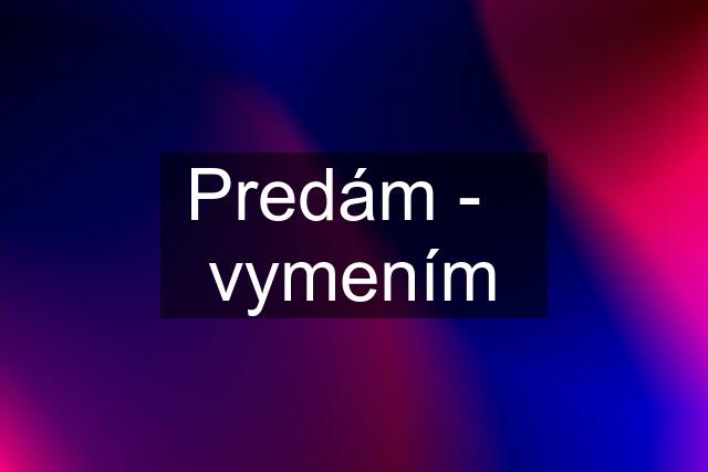 Predám -   vymením