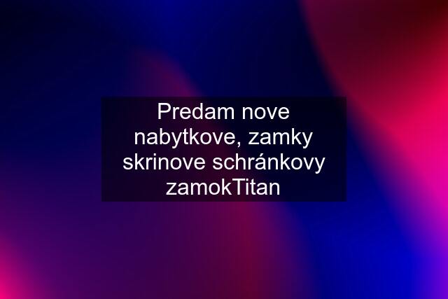 Predam nove nabytkove, zamky skrinove schránkovy zamokTitan