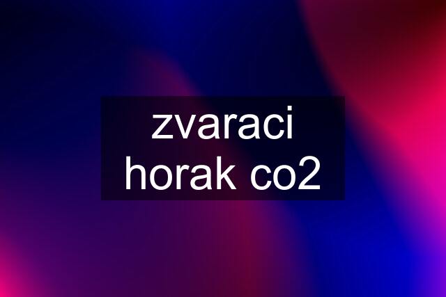 zvaraci horak co2