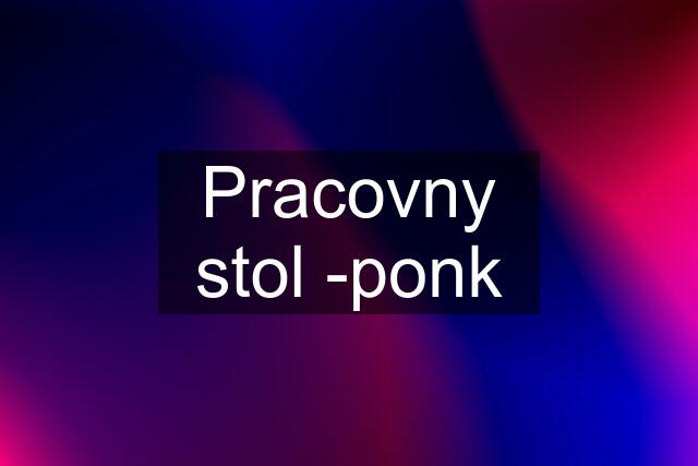 Pracovny stol -ponk