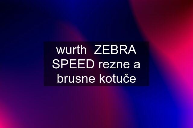 wurth  ZEBRA SPEED rezne a brusne kotuče