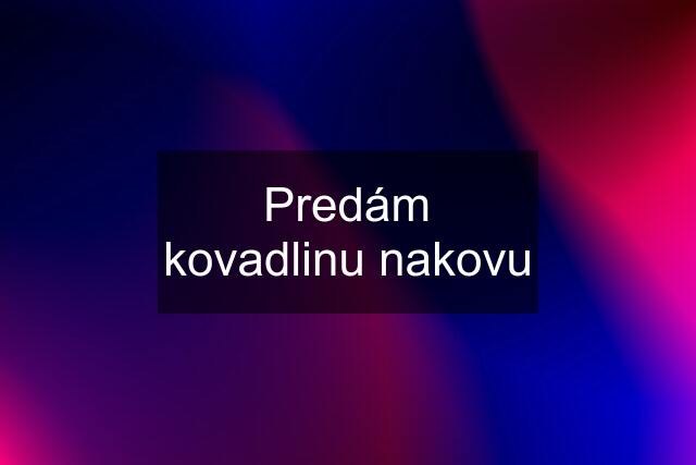 Predám kovadlinu nakovu