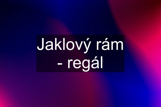 Jaklový rám - regál