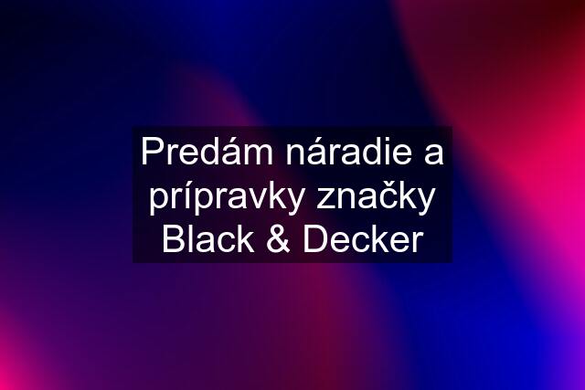 Predám náradie a prípravky značky Black & Decker