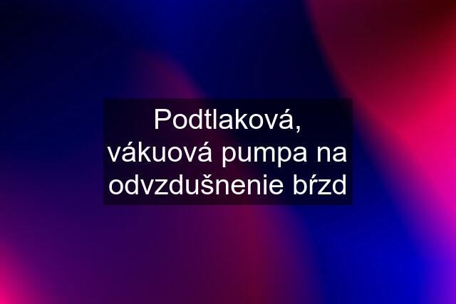 Podtlaková, vákuová pumpa na odvzdušnenie bŕzd