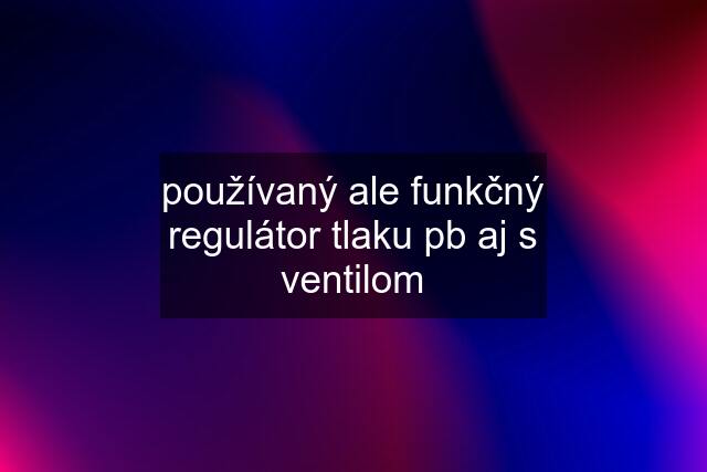 používaný ale funkčný regulátor tlaku pb aj s ventilom