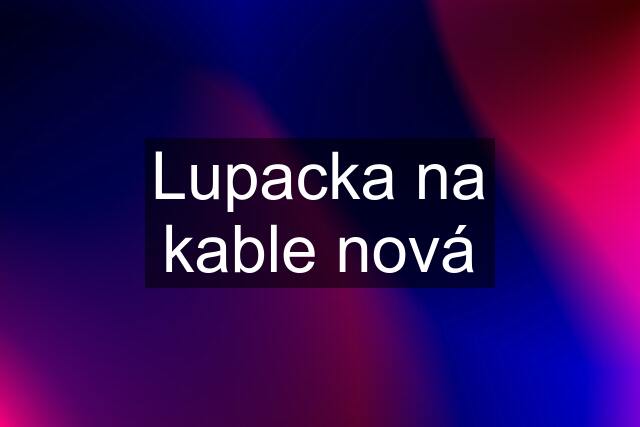 Lupacka na kable nová