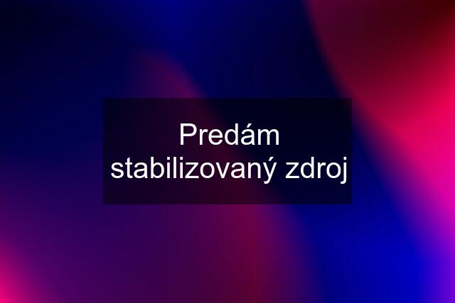 Predám stabilizovaný zdroj