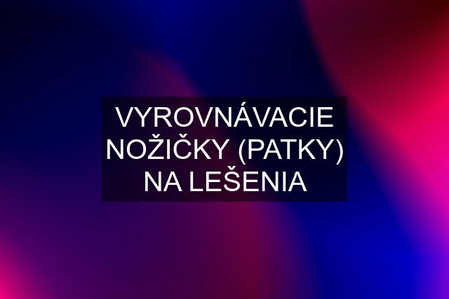 VYROVNÁVACIE NOŽIČKY (PATKY) NA LEŠENIA