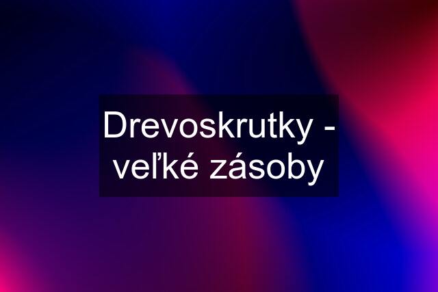 Drevoskrutky - veľké zásoby