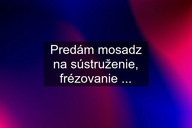 Predám mosadz na sústruženie, frézovanie ...