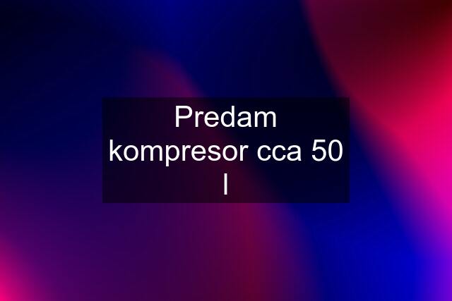 Predam kompresor cca 50 l