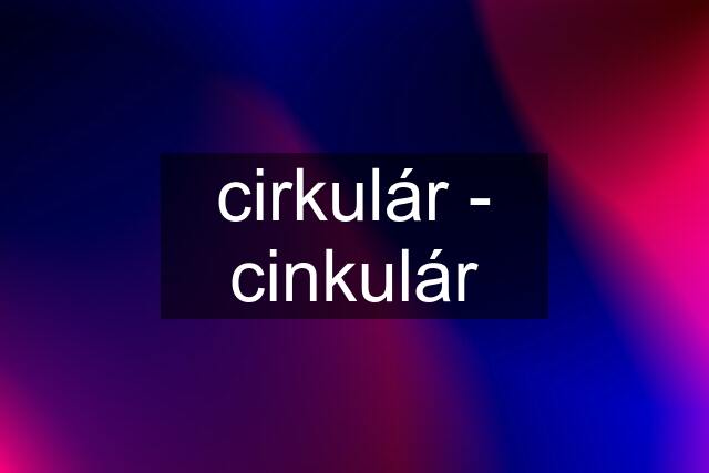 cirkulár - cinkulár