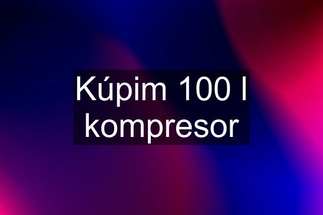 Kúpim 100 l kompresor