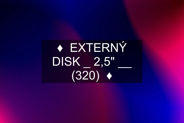 ♦️  EXTERNÝ DISK _ 2,5" __ (320)  ♦️