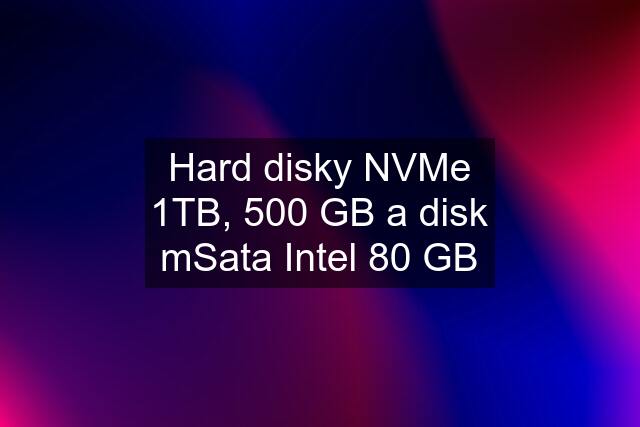 Hard disky NVMe 1TB, 500 GB a disk mSata Intel 80 GB