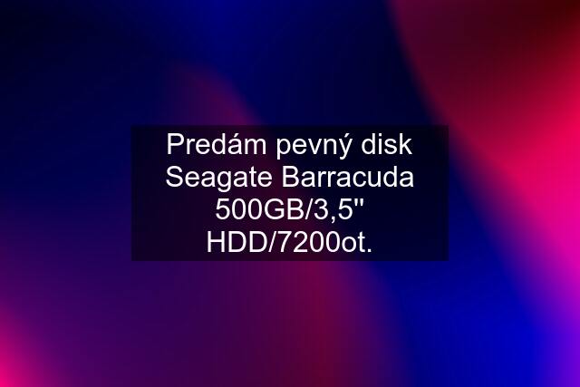 Predám pevný disk Seagate Barracuda 500GB/3,5'' HDD/7200ot.