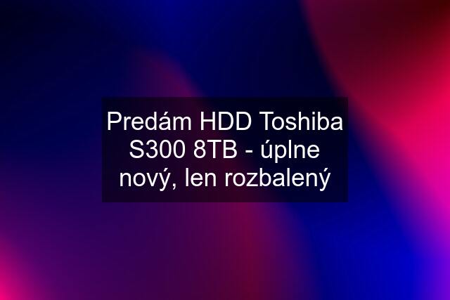 Predám HDD Toshiba S300 8TB - úplne nový, len rozbalený