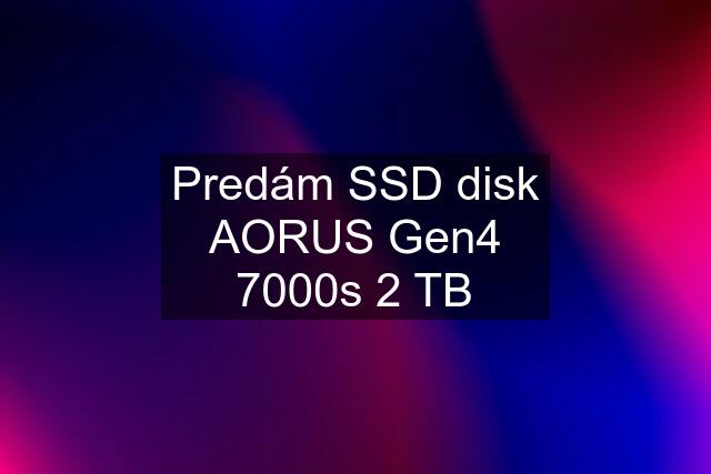 Predám SSD disk AORUS Gen4 7000s 2 TB