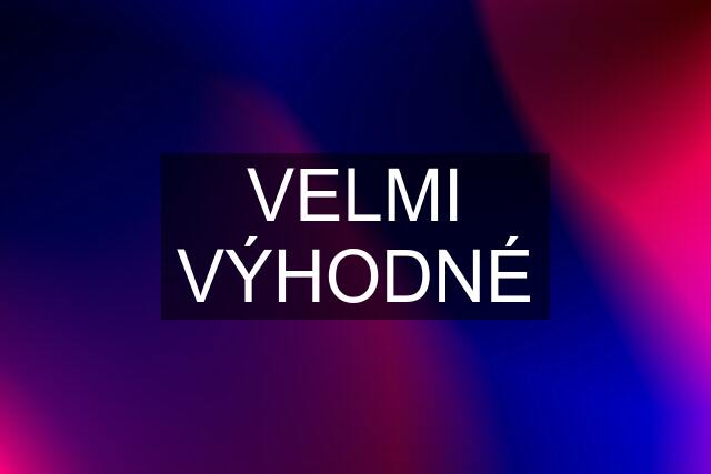 VELMI VÝHODNÉ