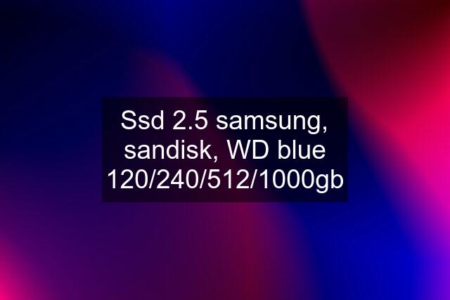 Ssd 2.5 samsung, sandisk, WD blue 120/240/512/1000gb