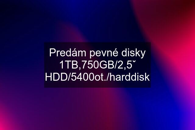 Predám pevné disky 1TB,750GB/2,5ˇ HDD/5400ot./harddisk